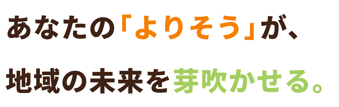 あなたの「よりそう」が、地域の未来を芽吹かせる。